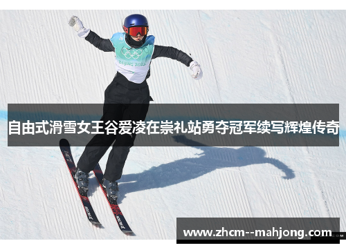 自由式滑雪女王谷爱凌在崇礼站勇夺冠军续写辉煌传奇