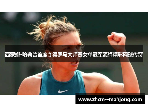 西蒙娜·哈勒普首度夺得罗马大师赛女单冠军演绎精彩网球传奇