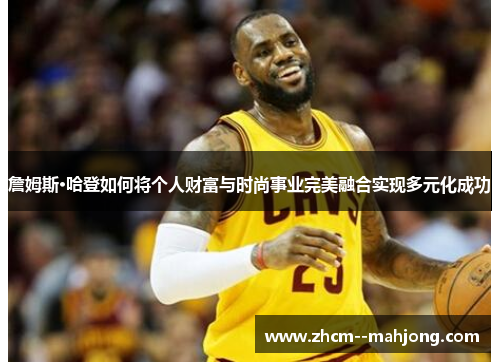 詹姆斯·哈登如何将个人财富与时尚事业完美融合实现多元化成功 詹姆斯·哈登如何将个人财富与时尚事业完美融合实现多元化成功