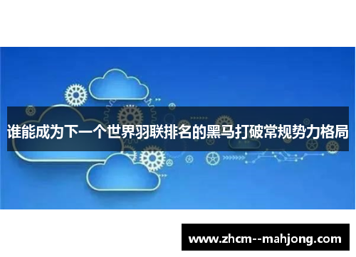谁能成为下一个世界羽联排名的黑马打破常规势力格局