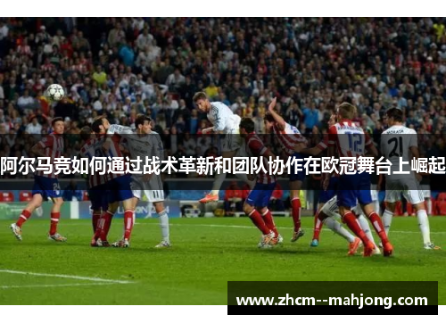 阿尔马竞如何通过战术革新和团队协作在欧冠舞台上崛起