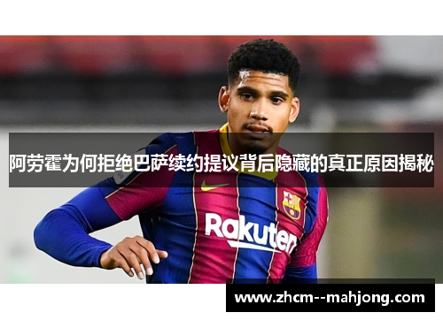阿劳霍为何拒绝巴萨续约提议背后隐藏的真正原因揭秘