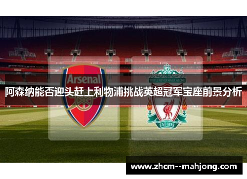 阿森纳能否迎头赶上利物浦挑战英超冠军宝座前景分析