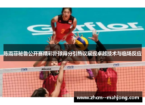 陈雨菲秘鲁公开赛精彩扑球得分引热议展现卓越技术与临场反应