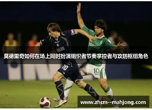 莫德里奇如何在场上同时扮演组织者节奏掌控者与攻防枢纽角色 莫德里奇如何在场上同时扮演组织者节奏掌控者与攻防枢纽角色