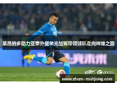 莱昂纳多助力亚泰外援荣光加冕带领球队走向辉煌之路