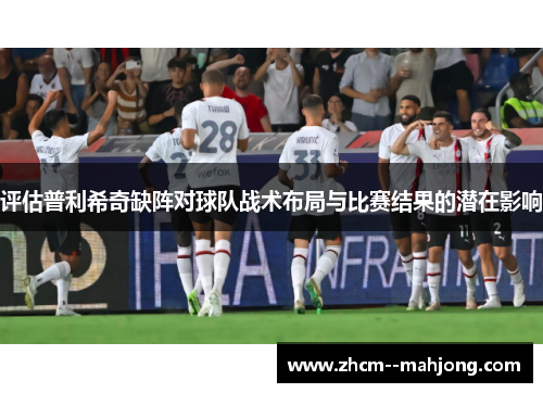 评估普利希奇缺阵对球队战术布局与比赛结果的潜在影响