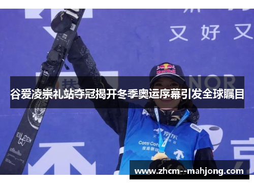 谷爱凌崇礼站夺冠揭开冬季奥运序幕引发全球瞩目 谷爱凌崇礼站夺冠揭开冬季奥运序幕引发全球瞩目