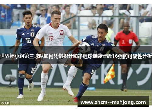 世界杯小组第三球队如何凭借积分和净胜球逆袭晋级16强的可能性分析