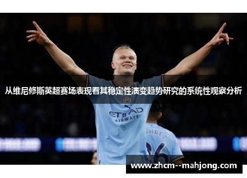 从维尼修斯英超赛场表现看其稳定性演变趋势研究的系统性观察分析