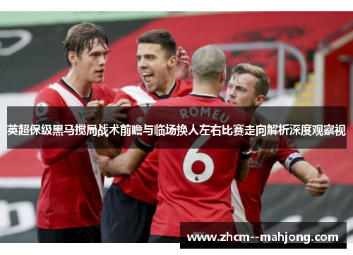 英超保级黑马搅局战术前瞻与临场换人左右比赛走向解析深度观察视
