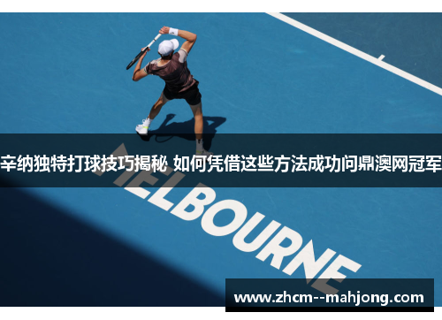 辛纳独特打球技巧揭秘 如何凭借这些方法成功问鼎澳网冠军