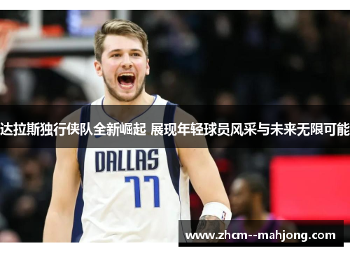 达拉斯独行侠队全新崛起 展现年轻球员风采与未来无限可能 达拉斯独行侠队全新崛起 展现年轻球员风采与未来无限可能