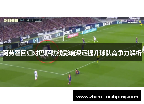 阿劳霍回归对巴萨防线影响深远提升球队竞争力解析