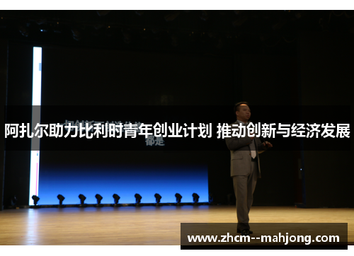 阿扎尔助力比利时青年创业计划 推动创新与经济发展