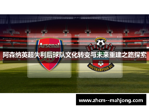 阿森纳英超失利后球队文化转变与未来重建之路探索