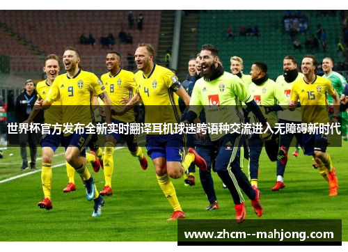 世界杯官方发布全新实时翻译耳机球迷跨语种交流进入无障碍新时代 世界杯官方发布全新实时翻译耳机球迷跨语种交流进入无障碍新时代