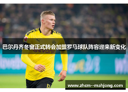 巴尔丹齐冬窗正式转会加盟罗马球队阵容迎来新变化 巴尔丹齐冬窗正式转会加盟罗马球队阵容迎来新变化