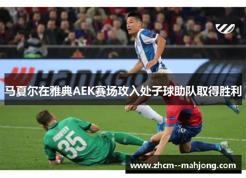 马夏尔在雅典AEK赛场攻入处子球助队取得胜利