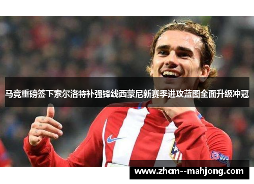 马竞重磅签下索尔洛特补强锋线西蒙尼新赛季进攻蓝图全面升级冲冠