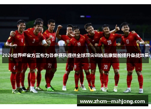2026世界杯官方宣布为各参赛队提供全球顶尖训练后康复舱提升备战效果