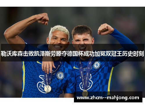 勒沃库森击败凯泽斯劳滕夺德国杯成功加冕双冠王历史时刻