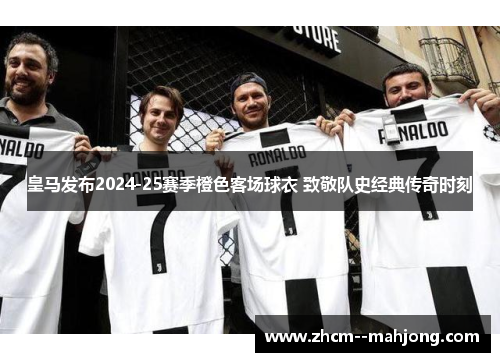 皇马发布2024-25赛季橙色客场球衣 致敬队史经典传奇时刻 皇马发布2024-25赛季橙色客场球衣 致敬队史经典传奇时刻