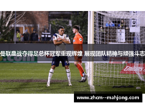曼联鏖战夺得足总杯冠军重现辉煌 展现团队精神与顽强斗志 曼联鏖战夺得足总杯冠军重现辉煌 展现团队精神与顽强斗志
