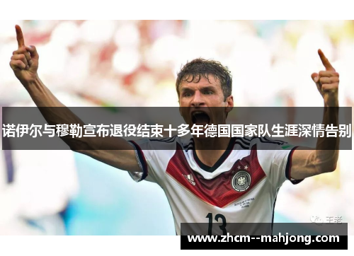 诺伊尔与穆勒宣布退役结束十多年德国国家队生涯深情告别 诺伊尔与穆勒宣布退役结束十多年德国国家队生涯深情告别