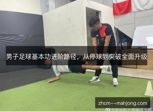男子足球基本功进阶路径,从停球到突破全面升级 男子足球基本功进阶路径,从停球到突破全面升级